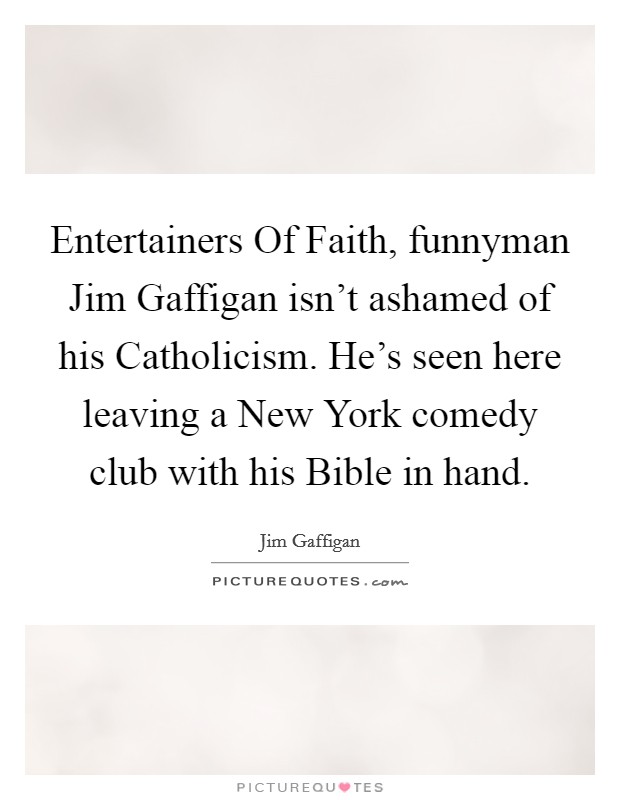 Entertainers Of Faith, funnyman Jim Gaffigan isn't ashamed of his Catholicism. He's seen here leaving a New York comedy club with his Bible in hand. Picture Quote #1
