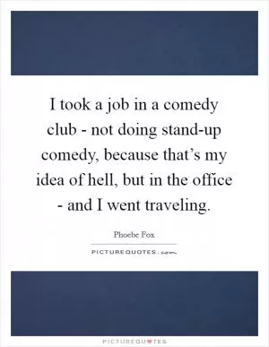 I took a job in a comedy club - not doing stand-up comedy, because that’s my idea of hell, but in the office - and I went traveling Picture Quote #1