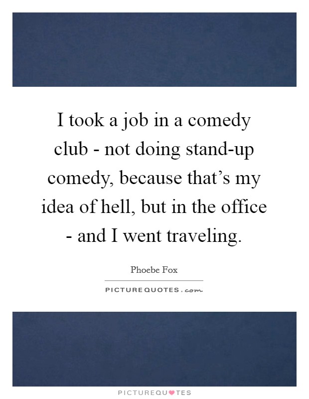 I took a job in a comedy club - not doing stand-up comedy, because that's my idea of hell, but in the office - and I went traveling. Picture Quote #1