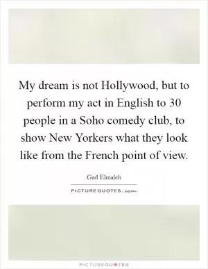 My dream is not Hollywood, but to perform my act in English to 30 people in a Soho comedy club, to show New Yorkers what they look like from the French point of view Picture Quote #1