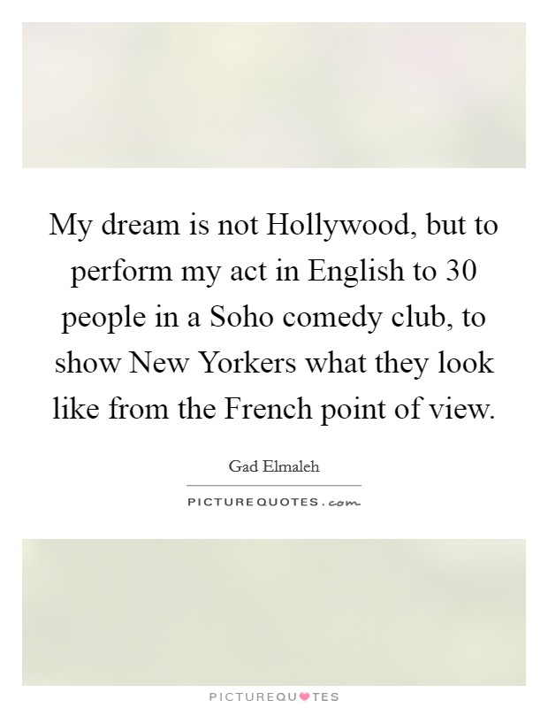 My dream is not Hollywood, but to perform my act in English to 30 people in a Soho comedy club, to show New Yorkers what they look like from the French point of view. Picture Quote #1