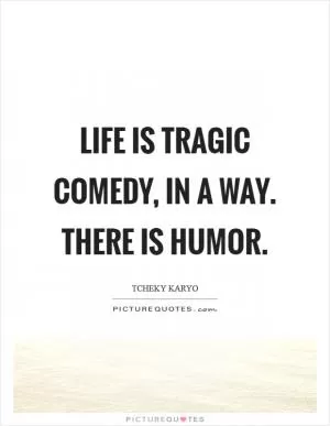 Life is tragic comedy, in a way. There is humor Picture Quote #1