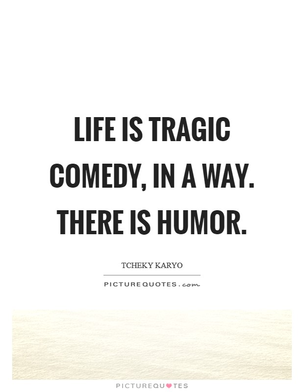 Life is tragic comedy, in a way. There is humor. Picture Quote #1