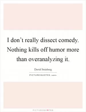 I don’t really dissect comedy. Nothing kills off humor more than overanalyzing it Picture Quote #1