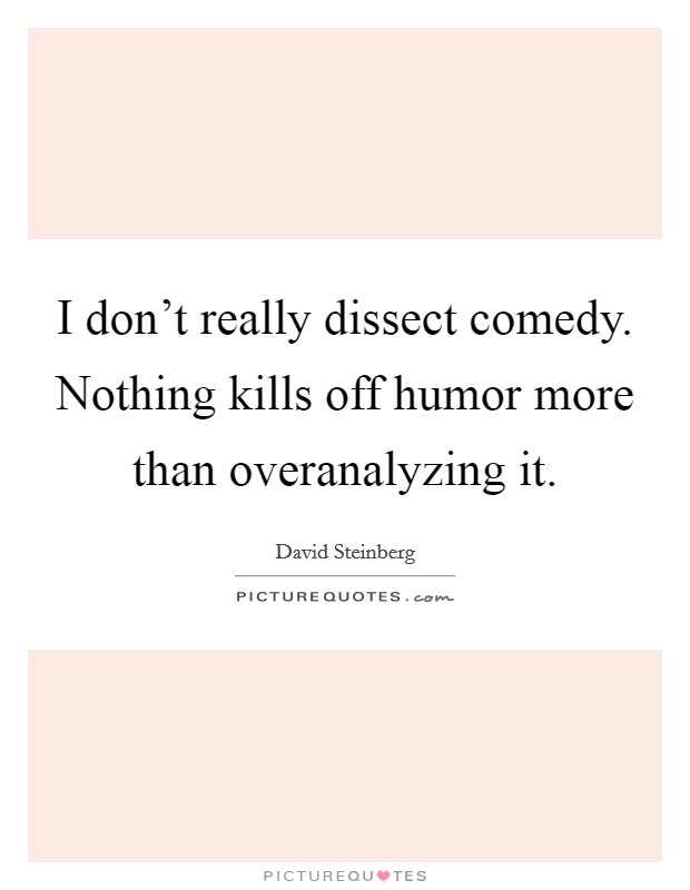 I don't really dissect comedy. Nothing kills off humor more than overanalyzing it. Picture Quote #1