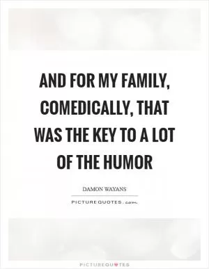And for my family, comedically, that was the key to a lot of the humor Picture Quote #1