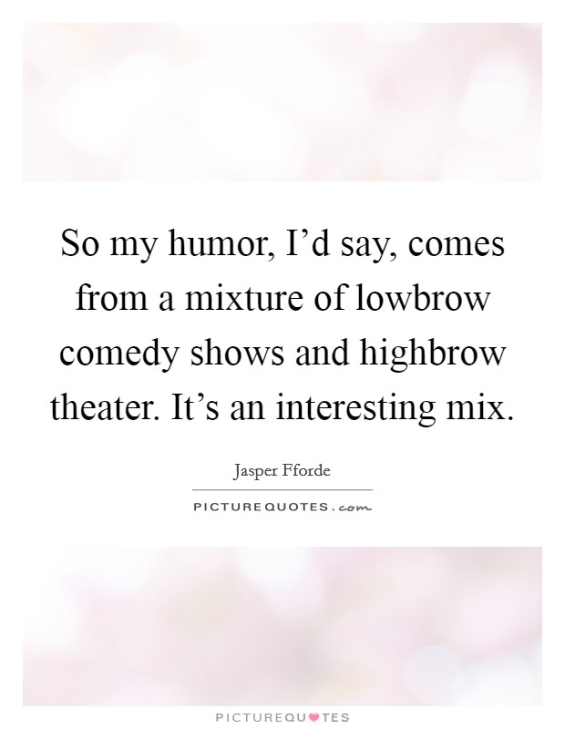So my humor, I'd say, comes from a mixture of lowbrow comedy shows and highbrow theater. It's an interesting mix. Picture Quote #1