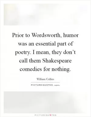 Prior to Wordsworth, humor was an essential part of poetry. I mean, they don’t call them Shakespeare comedies for nothing Picture Quote #1