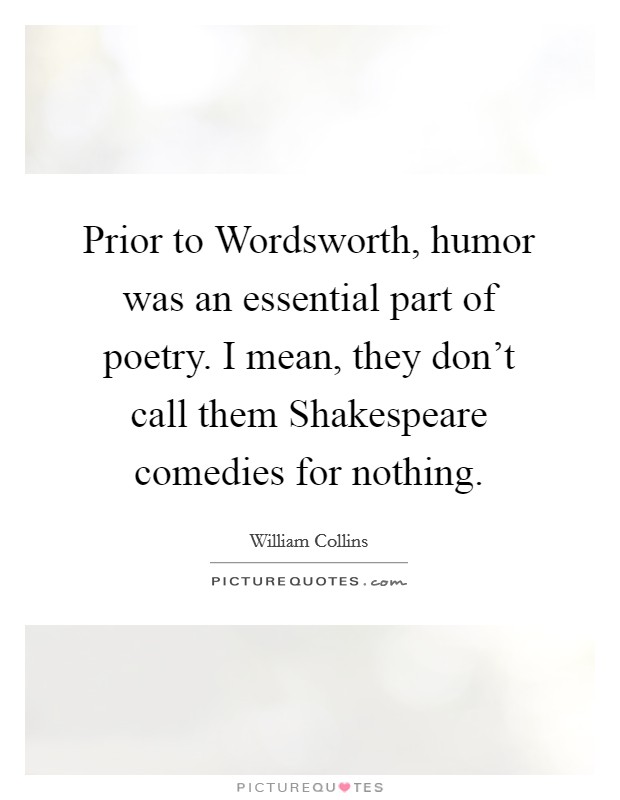 Prior to Wordsworth, humor was an essential part of poetry. I mean, they don't call them Shakespeare comedies for nothing. Picture Quote #1