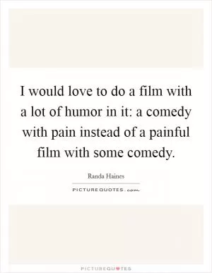 I would love to do a film with a lot of humor in it: a comedy with pain instead of a painful film with some comedy Picture Quote #1