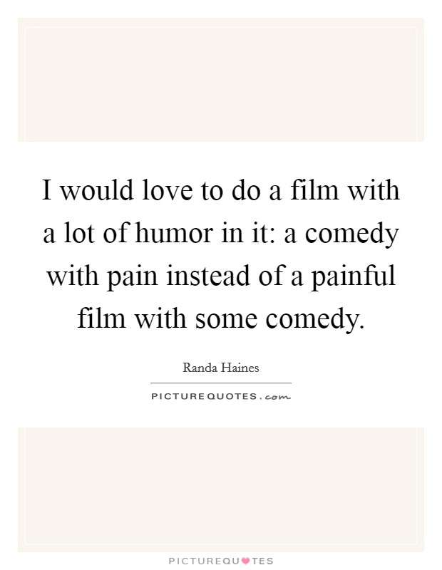 I would love to do a film with a lot of humor in it: a comedy with pain instead of a painful film with some comedy. Picture Quote #1