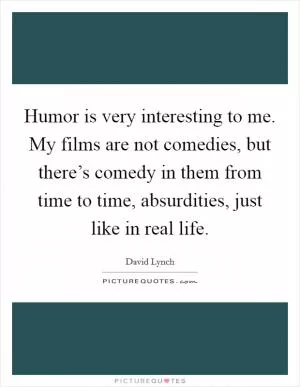 Humor is very interesting to me. My films are not comedies, but there’s comedy in them from time to time, absurdities, just like in real life Picture Quote #1