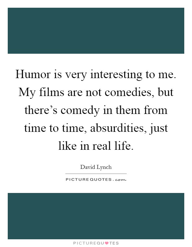 Humor is very interesting to me. My films are not comedies, but there’s comedy in them from time to time, absurdities, just like in real life Picture Quote #1