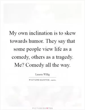 My own inclination is to skew towards humor. They say that some people view life as a comedy, others as a tragedy. Me? Comedy all the way Picture Quote #1