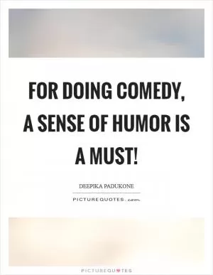 For doing comedy, a sense of humor is a must! Picture Quote #1