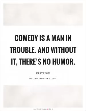 Comedy is a man in trouble. And without it, there’s no humor Picture Quote #1