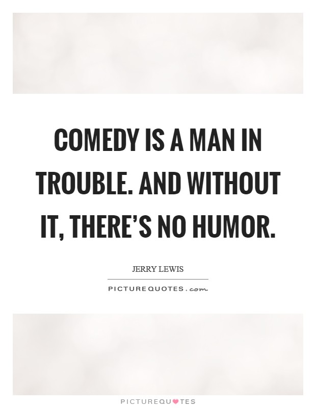 Comedy is a man in trouble. And without it, there's no humor. Picture Quote #1