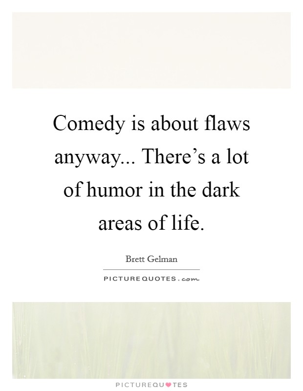 Comedy is about flaws anyway... There's a lot of humor in the dark areas of life. Picture Quote #1
