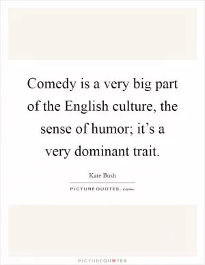 Comedy is a very big part of the English culture, the sense of humor; it’s a very dominant trait Picture Quote #1