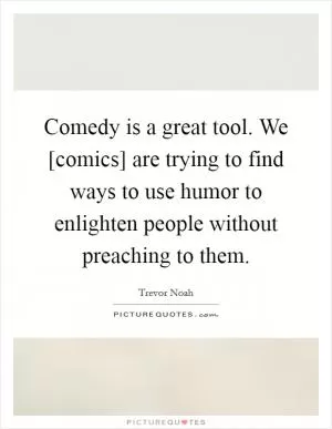 Comedy is a great tool. We [comics] are trying to find ways to use humor to enlighten people without preaching to them Picture Quote #1
