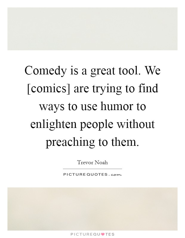Comedy is a great tool. We [comics] are trying to find ways to use humor to enlighten people without preaching to them. Picture Quote #1