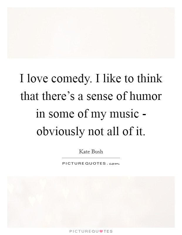 I love comedy. I like to think that there's a sense of humor in some of my music - obviously not all of it. Picture Quote #1