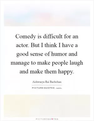 Comedy is difficult for an actor. But I think I have a good sense of humor and manage to make people laugh and make them happy Picture Quote #1