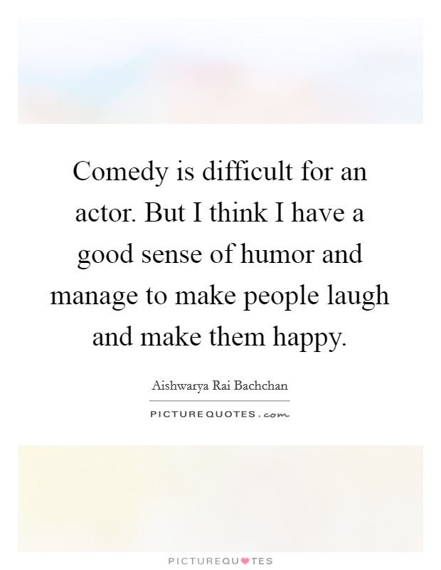 Comedy is difficult for an actor. But I think I have a good sense of humor and manage to make people laugh and make them happy. Picture Quote #1