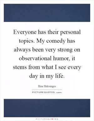 Everyone has their personal topics. My comedy has always been very strong on observational humor, it stems from what I see every day in my life Picture Quote #1