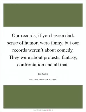 Our records, if you have a dark sense of humor, were funny, but our records weren’t about comedy. They were about protests, fantasy, confrontation and all that Picture Quote #1