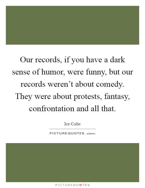 Our records, if you have a dark sense of humor, were funny, but our records weren't about comedy. They were about protests, fantasy, confrontation and all that. Picture Quote #1
