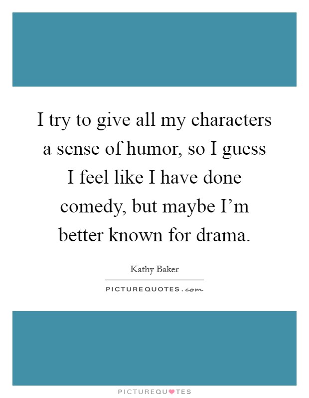I try to give all my characters a sense of humor, so I guess I feel like I have done comedy, but maybe I'm better known for drama. Picture Quote #1