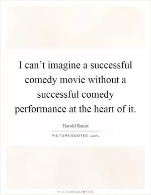 I can’t imagine a successful comedy movie without a successful comedy performance at the heart of it Picture Quote #1