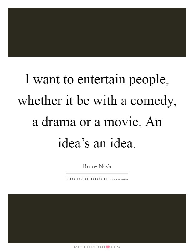 I want to entertain people, whether it be with a comedy, a drama or a movie. An idea's an idea. Picture Quote #1