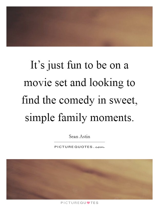 It's just fun to be on a movie set and looking to find the comedy in sweet, simple family moments. Picture Quote #1