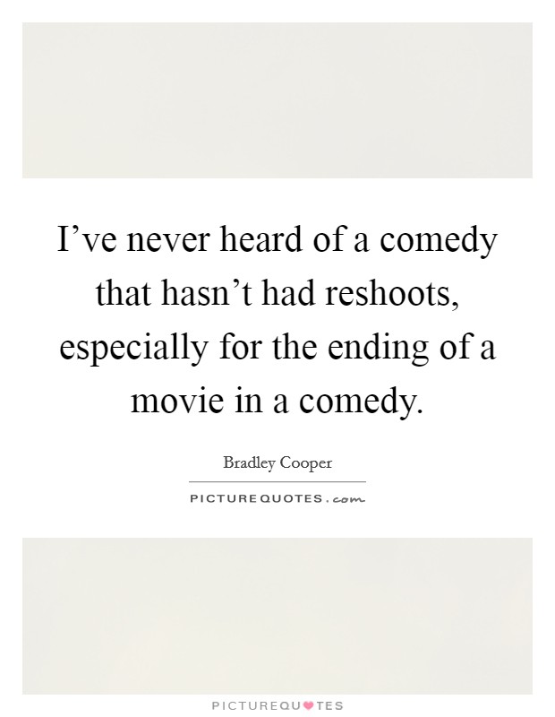I've never heard of a comedy that hasn't had reshoots, especially for the ending of a movie in a comedy. Picture Quote #1