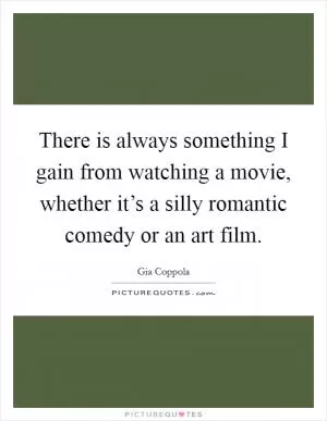 There is always something I gain from watching a movie, whether it’s a silly romantic comedy or an art film Picture Quote #1