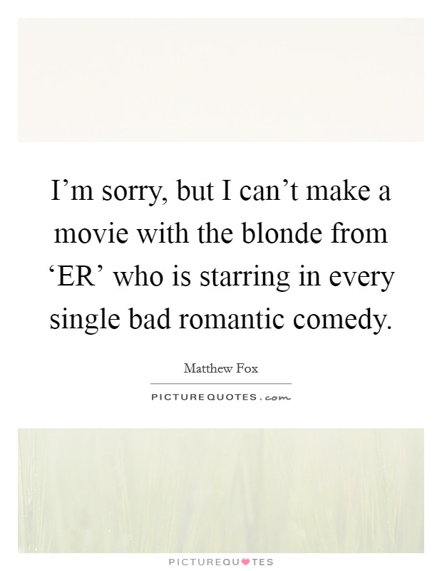 I'm sorry, but I can't make a movie with the blonde from ‘ER' who is starring in every single bad romantic comedy. Picture Quote #1