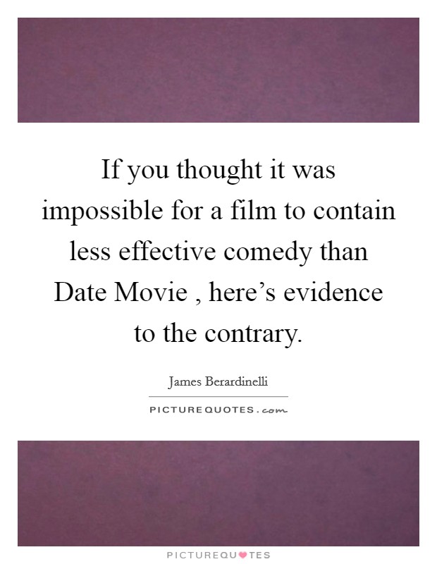 If you thought it was impossible for a film to contain less effective comedy than Date Movie , here's evidence to the contrary. Picture Quote #1