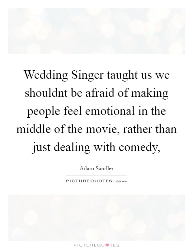 Wedding Singer taught us we shouldnt be afraid of making people feel emotional in the middle of the movie, rather than just dealing with comedy, Picture Quote #1