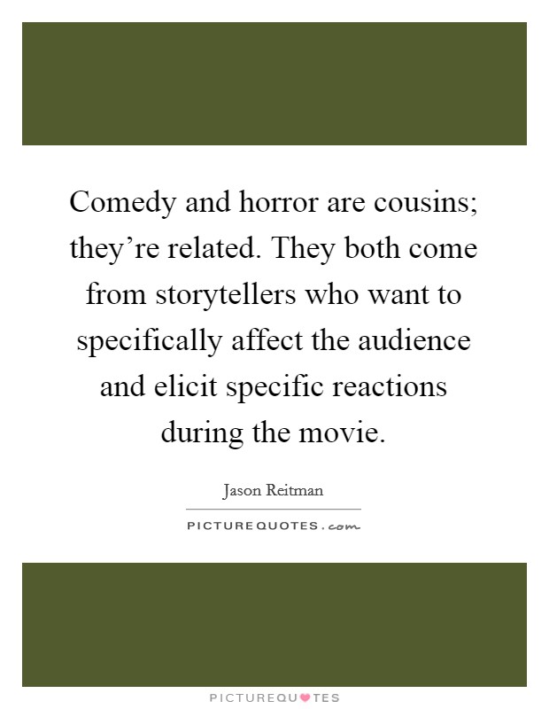 Comedy and horror are cousins; they're related. They both come from storytellers who want to specifically affect the audience and elicit specific reactions during the movie. Picture Quote #1