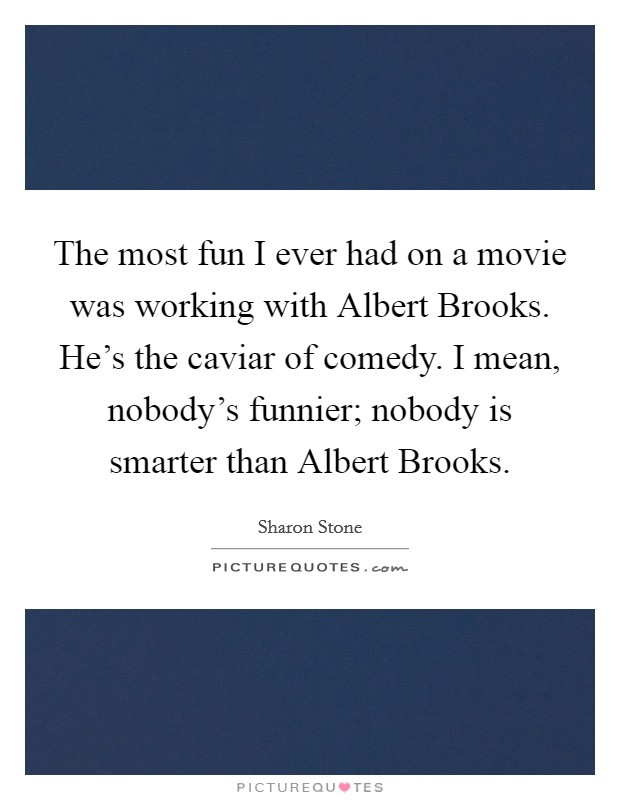 The most fun I ever had on a movie was working with Albert Brooks. He's the caviar of comedy. I mean, nobody's funnier; nobody is smarter than Albert Brooks. Picture Quote #1