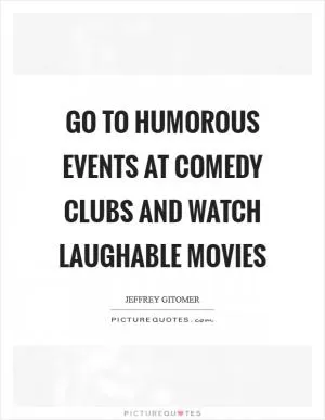 Go to humorous events at comedy clubs and watch laughable movies Picture Quote #1