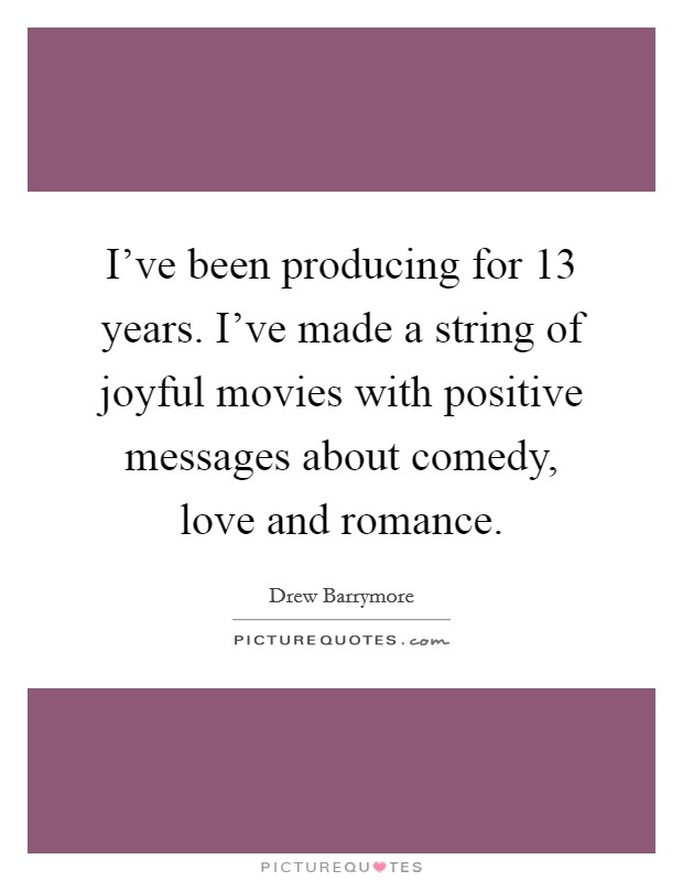I've been producing for 13 years. I've made a string of joyful movies with positive messages about comedy, love and romance. Picture Quote #1