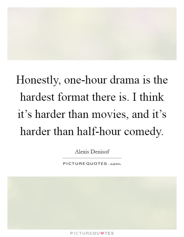 Honestly, one-hour drama is the hardest format there is. I think it's harder than movies, and it's harder than half-hour comedy. Picture Quote #1