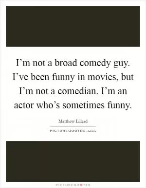 I’m not a broad comedy guy. I’ve been funny in movies, but I’m not a comedian. I’m an actor who’s sometimes funny Picture Quote #1