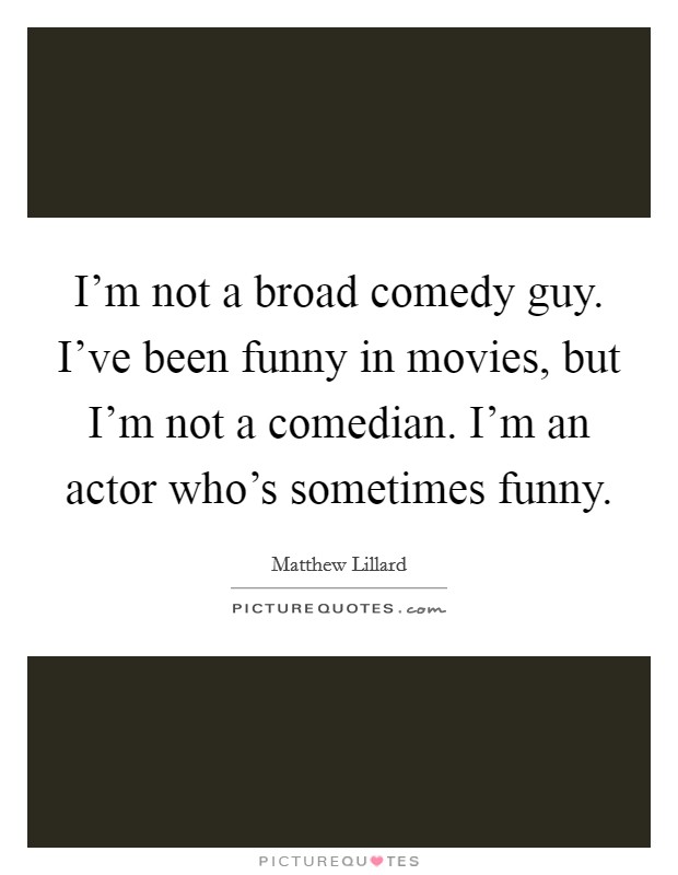 I'm not a broad comedy guy. I've been funny in movies, but I'm not a comedian. I'm an actor who's sometimes funny. Picture Quote #1