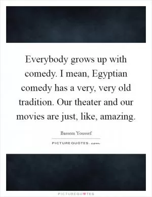 Everybody grows up with comedy. I mean, Egyptian comedy has a very, very old tradition. Our theater and our movies are just, like, amazing Picture Quote #1