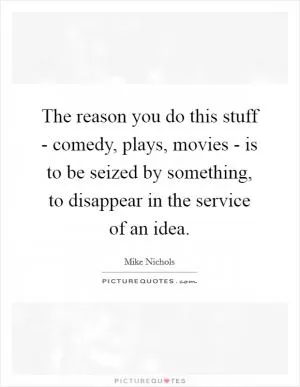 The reason you do this stuff - comedy, plays, movies - is to be seized by something, to disappear in the service of an idea Picture Quote #1