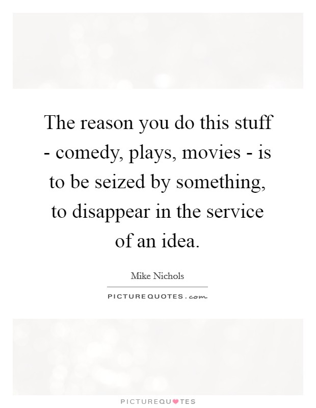 The reason you do this stuff - comedy, plays, movies - is to be seized by something, to disappear in the service of an idea. Picture Quote #1
